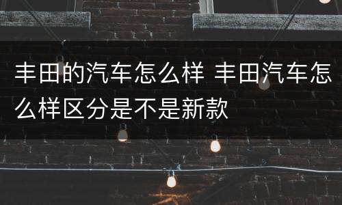 丰田的汽车怎么样 丰田汽车怎么样区分是不是新款