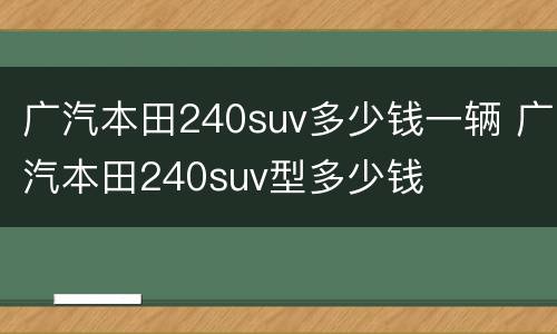 广汽本田240suv多少钱一辆 广汽本田240suv型多少钱