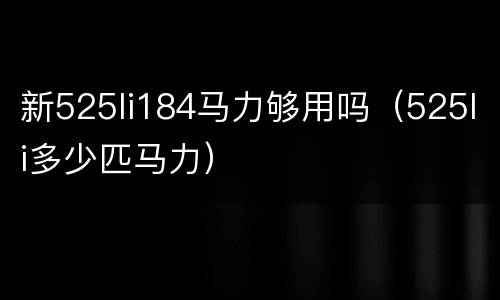 新525li184马力够用吗（525li多少匹马力）