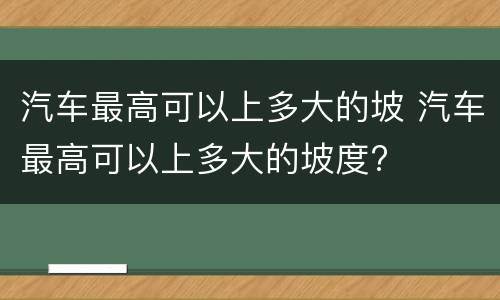 汽车最高可以上多大的坡 汽车最高可以上多大的坡度?