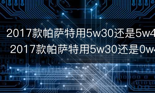 2017款帕萨特用5w30还是5w40 2017款帕萨特用5w30还是0w40