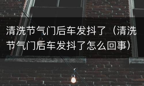 清洗节气门后车发抖了（清洗节气门后车发抖了怎么回事）
