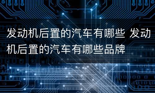 发动机后置的汽车有哪些 发动机后置的汽车有哪些品牌