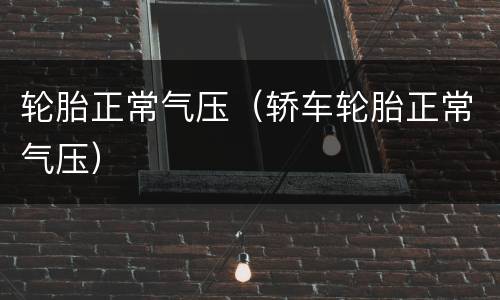 轮胎正常气压（轿车轮胎正常气压）