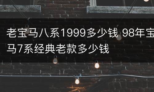 老宝马八系1999多少钱 98年宝马7系经典老款多少钱