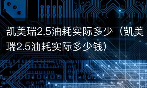 凯美瑞2.5油耗实际多少（凯美瑞2.5油耗实际多少钱）