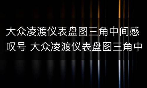 大众凌渡仪表盘图三角中间感叹号 大众凌渡仪表盘图三角中间感叹号怎么解决