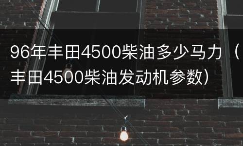96年丰田4500柴油多少马力（丰田4500柴油发动机参数）