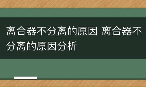 离合器不分离的原因 离合器不分离的原因分析