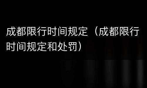 成都限行时间规定（成都限行时间规定和处罚）