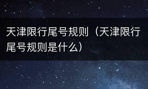 天津限行尾号规则（天津限行尾号规则是什么）