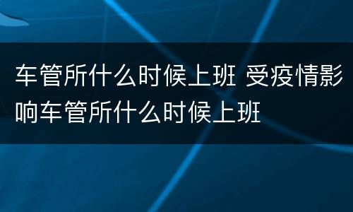 车管所什么时候上班 受疫情影响车管所什么时候上班