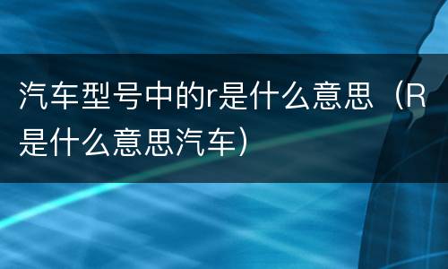 汽车型号中的r是什么意思（R是什么意思汽车）