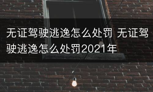 无证驾驶逃逸怎么处罚 无证驾驶逃逸怎么处罚2021年