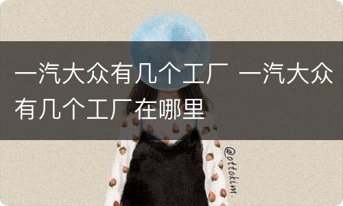 一汽大众有几个工厂 一汽大众有几个工厂在哪里