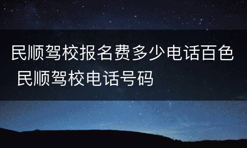 民顺驾校报名费多少电话百色 民顺驾校电话号码