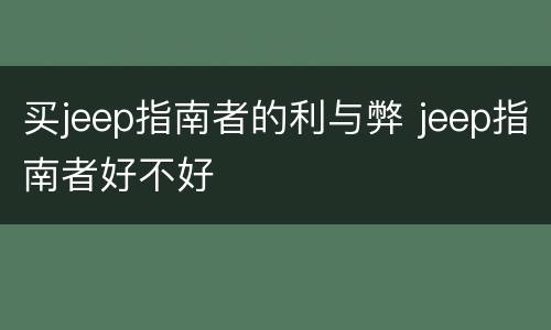 买jeep指南者的利与弊 jeep指南者好不好