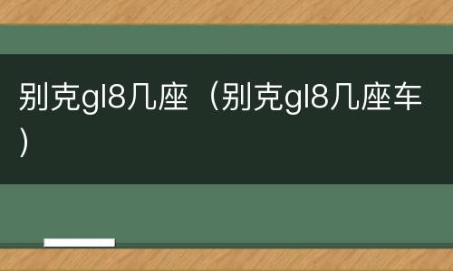 别克gl8几座（别克gl8几座车）