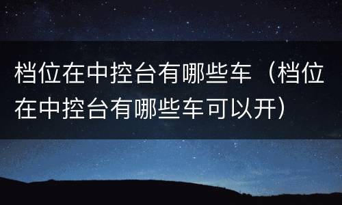 档位在中控台有哪些车（档位在中控台有哪些车可以开）