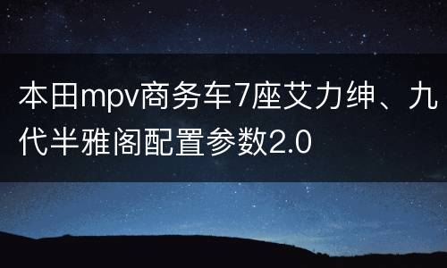 本田mpv商务车7座艾力绅、九代半雅阁配置参数2.0