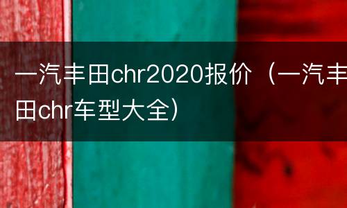 一汽丰田chr2020报价（一汽丰田chr车型大全）