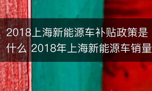 2018上海新能源车补贴政策是什么 2018年上海新能源车销量