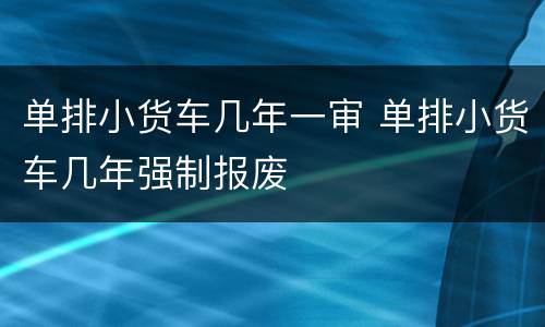 单排小货车几年一审 单排小货车几年强制报废