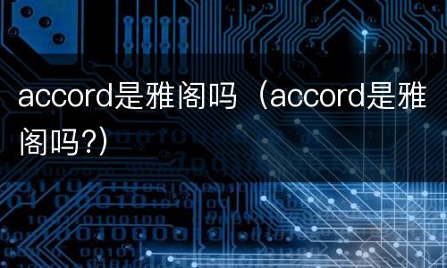 accord是雅阁吗（accord是雅阁吗?）