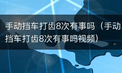 手动挡车打齿8次有事吗（手动挡车打齿8次有事吗视频）