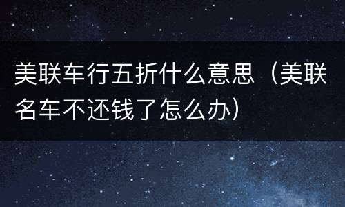 美联车行五折什么意思（美联名车不还钱了怎么办）