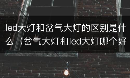led大灯和岔气大灯的区别是什么（岔气大灯和led大灯哪个好）
