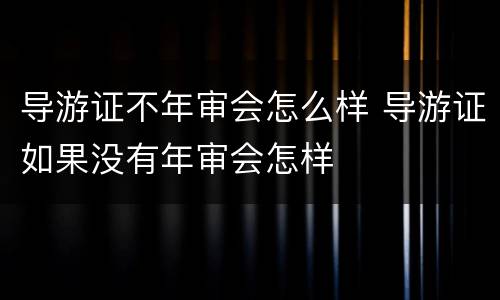 导游证不年审会怎么样 导游证如果没有年审会怎样