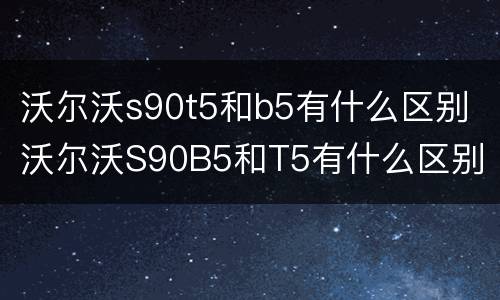 沃尔沃s90t5和b5有什么区别 沃尔沃S90B5和T5有什么区别