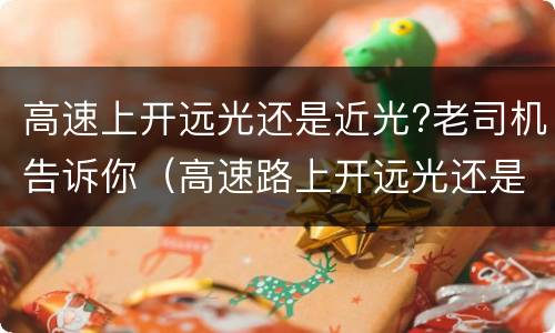 高速上开远光还是近光?老司机告诉你（高速路上开远光还是近光）