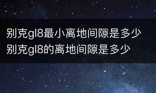 别克gl8最小离地间隙是多少 别克gl8的离地间隙是多少