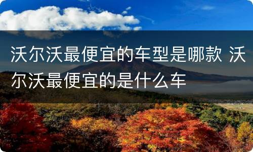 沃尔沃最便宜的车型是哪款 沃尔沃最便宜的是什么车