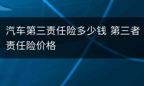 汽车第三责任险多少钱 第三者责任险价格