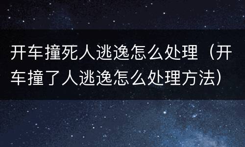 开车撞死人逃逸怎么处理（开车撞了人逃逸怎么处理方法）