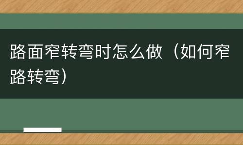 路面窄转弯时怎么做（如何窄路转弯）