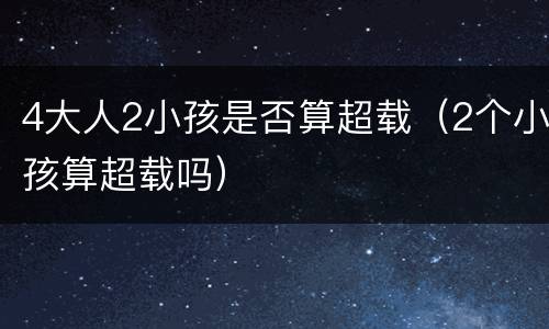 4大人2小孩是否算超载（2个小孩算超载吗）