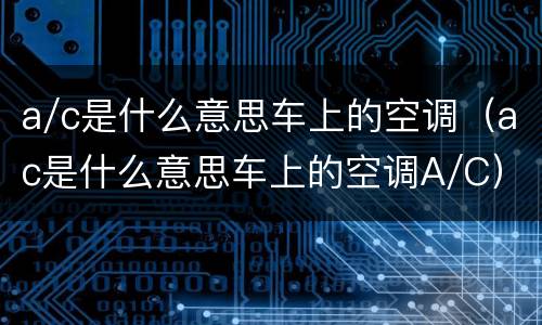 a/c是什么意思车上的空调（ac是什么意思车上的空调A/C）