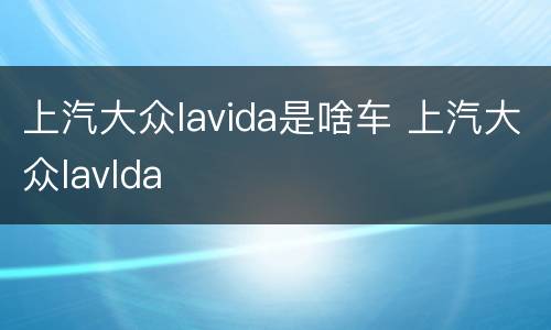 上汽大众lavida是啥车 上汽大众lavlda