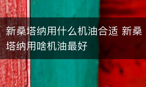 新桑塔纳用什么机油合适 新桑塔纳用啥机油最好