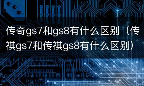 传奇gs7和gs8有什么区别（传祺gs7和传祺gs8有什么区别）