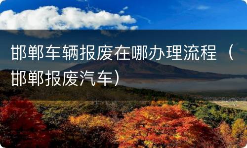 邯郸车辆报废在哪办理流程（邯郸报废汽车）