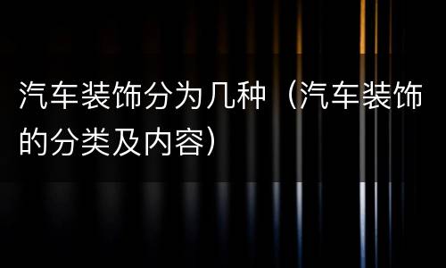 汽车装饰分为几种（汽车装饰的分类及内容）