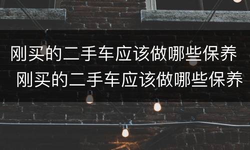 刚买的二手车应该做哪些保养 刚买的二手车应该做哪些保养工作