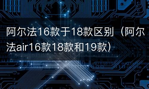 阿尔法16款于18款区别（阿尔法air16款18款和19款）