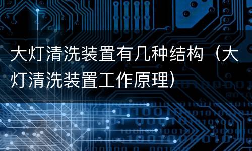 大灯清洗装置有几种结构（大灯清洗装置工作原理）