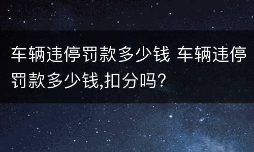 车辆违停罚款多少钱 车辆违停罚款多少钱,扣分吗?